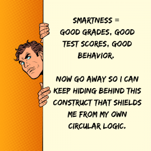 A man is hiding behind a wall, and on the wall the following is written:  Smartness equals good grades, good test scores, good behavior.  Now go away so I can keep hiding behind this construct that shields me from my own circular logic.