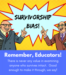 Two portly older, white, bald men in suits point at the words “Surivovrship bias”.  The caption says “Remember, Educators! There is never any value in examining anyone who survives intact.  Good enough to make it through, we say!
